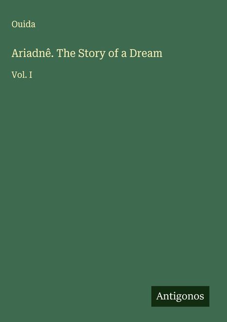 Autor: Ouida. Titel: Ariadnê. The Story of a Dream Vol. I. Verlag: Antigonos. Dunkelgrüner Hintergrund.
