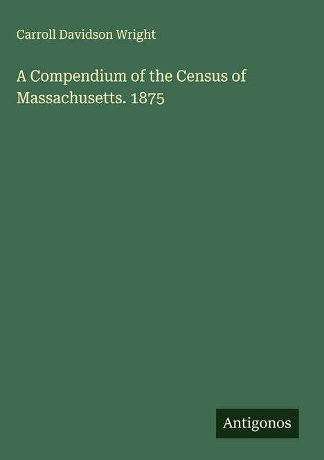 Carroll Davidson Wright: A Compendium of the Census of Massachusetts. 1875, Buch