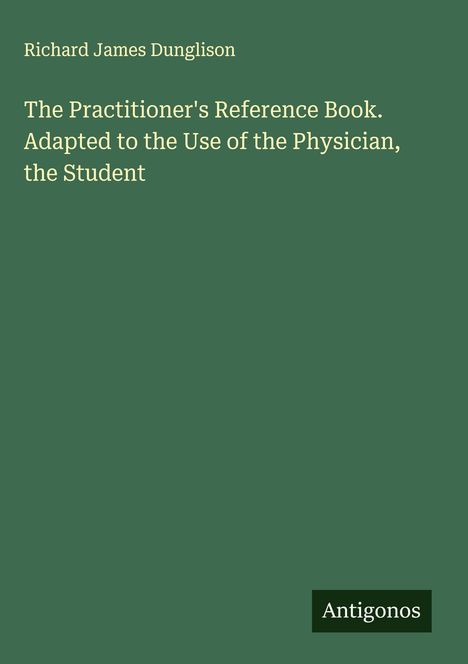 Richard James Dunglison: The Practitioner's Reference Book. Adapted to the Use of the Physician, the Student, Buch