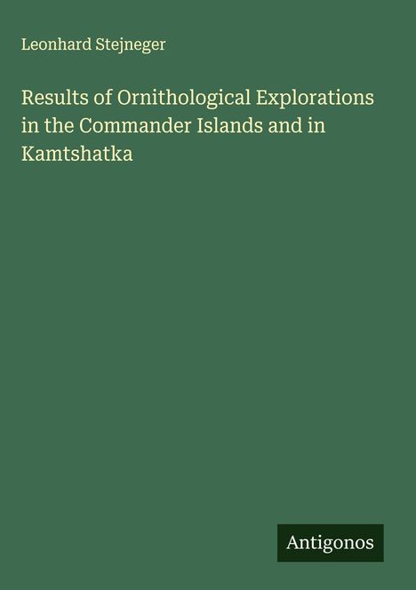 Leonhard Stejneger: Results of Ornithological Explorations in the Commander Islands and in Kamtshatka, Buch