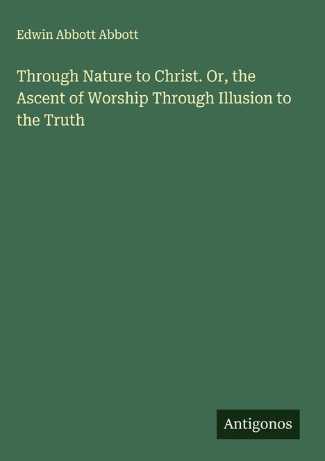 Edwin Abbott Abbott: Through Nature to Christ. Or, the Ascent of Worship Through Illusion to the Truth, Buch