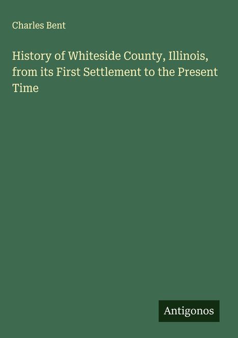 Grüne Fläche mit Text: "Charles Bent. History of Whiteside County, Illinois, from its First Settlement to the Present Time." Unten: "Antigonos".