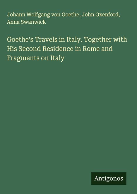 Auf grünem Hintergrund stehen die Autoren: Johann Wolfgang von Goethe, John Oxenford, Anna Swanwick. Titel: "Goethe's Travels in Italy." Unten rechts steht "Antigonos".