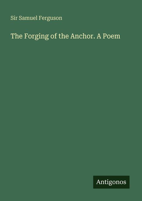 Grauer Text auf grünem Hintergrund: "Sir Samuel Ferguson. The Forging of the Anchor. A Poem". Unten rechts: "Antigonos".