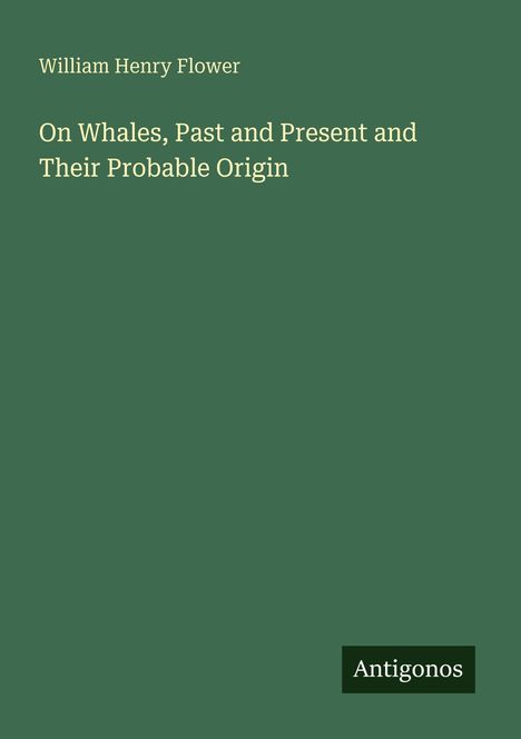Titel: "On Whales, Past and Present and Their Probable Origin". Autor: William Henry Flower. Grüner Hintergrund. Logo: Antigonos.