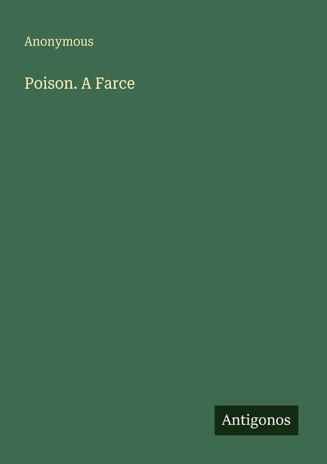 Oben links steht "Anonymous", darunter "Poison. A Farce". Unten rechts das Logo "Antigonos". Hintergrund in Dunkelgrün.