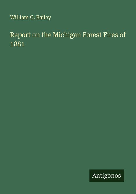 Oben links: William O. Bailey. Titel: Report on the Michigan Forest Fires of 1881. Unten rechts: Antigonos-Logo.