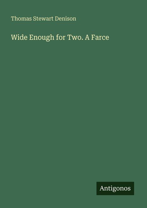 Titel: "Wide Enough for Two. A Farce" von Thomas Stewart Denison. Unten rechter Text: "Antigonos". Grünlicher Hintergrund.