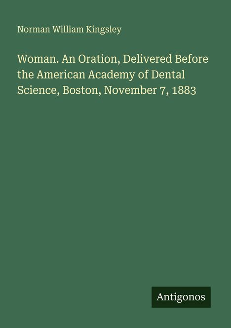 Titel: Woman. An Oration, Delivered Before the American Academy of Dental Science, Boston, November 7, 1883. Autor: Norman William Kingsley. Grün mit Antigonos-Logo.