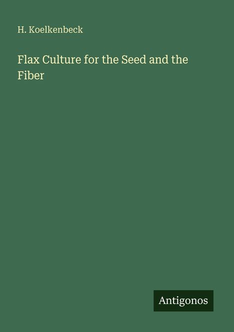 Grüner Hintergrund, Titel "Flax Culture for the Seed and the Fiber", Autor "H. Koelkenbeck". Unten rechts steht "Antigonos".