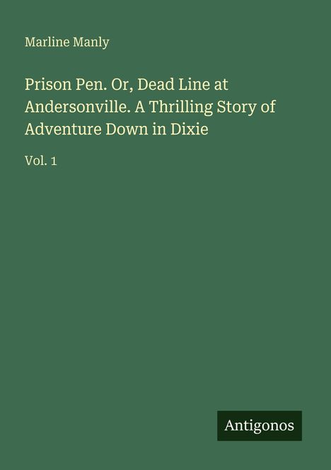 Marline Manly: "Prison Pen. Or, Dead Line at Andersonville. A Thrilling Story of Adventure Down in Dixie" Vol. 1. Logo: Antigonos.
