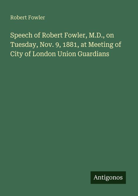 Titel: "Speech of Robert Fowler, M.D., on Tuesday, Nov. 9, 1881". Name: Robert Fowler. Unten rechts: "Antigonos". Hintergrund: Dunkelgrün.