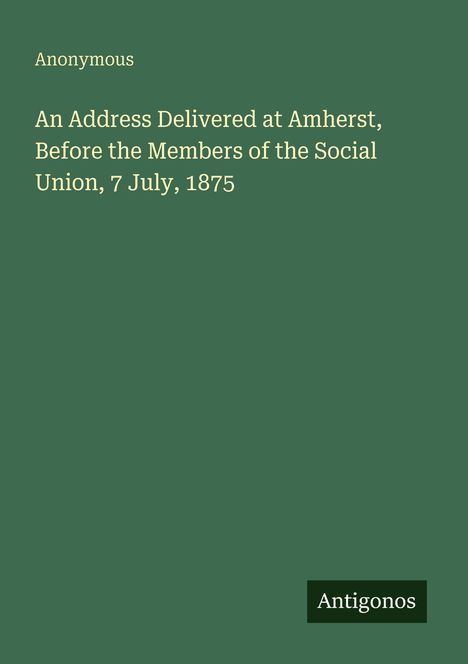 Text: "Anonymous. An Address Delivered at Amherst, Before the Members of the Social Union, 7 July, 1875. Antigonos."  
Hintergrund: Grün.