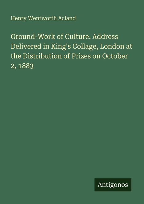 Text: "Henry Wentworth Acland. Ground-Work of Culture. Address at King's Collage, London, October 2, 1883. Antigonos."