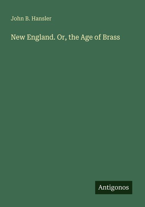 Oben steht "John B. Hansler", darunter "New England. Or, the Age of Brass". Unten rechts steht "Antigonos". Hintergrund in Grün.