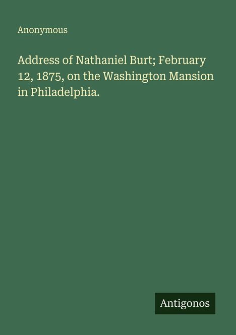 "Address of Nathaniel Burt; February 12, 1875, on the Washington Mansion in Philadelphia." Autor: Anonymous. Logo: Antigonos.