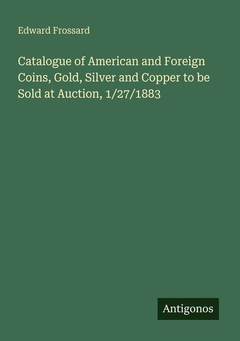 Text: "Edward Frossard, Catalogue of American and Foreign Coins, Gold, Silver and Copper to be Sold at Auction, 1/27/1883, Antigonos." Grüner Hintergrund.