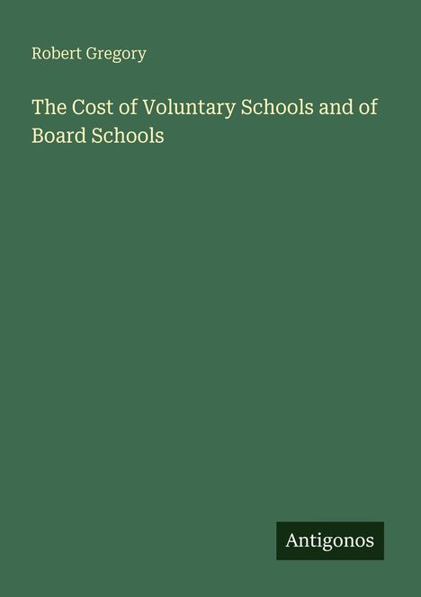 Titel: "The Cost of Voluntary Schools and of Board Schools" von Robert Gregory. Unten rechts steht "Antigonos". Hintergrund: Grün.