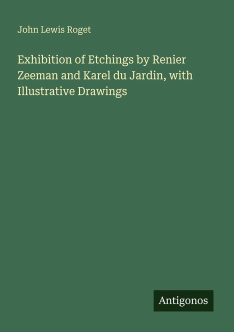 Weiße Schrift auf grünem Hintergrund: "John Lewis Roget, Exhibition of Etchings by Renier Zeeman and Karel du Jardin, with Illustrative Drawings". Unten "Antigonos" in schwarzem Kasten.