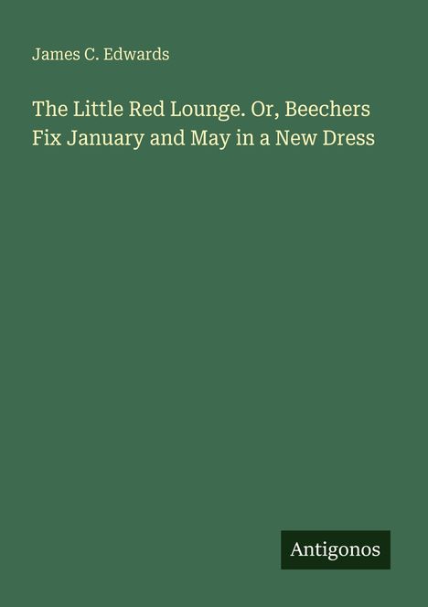 Oben links steht "James C. Edwards". Darunter: "The Little Red Lounge. Or, Beechers Fix January and May in a New Dress". Unten rechts: "Antigonos". Hintergrund in Dunkelgrün.