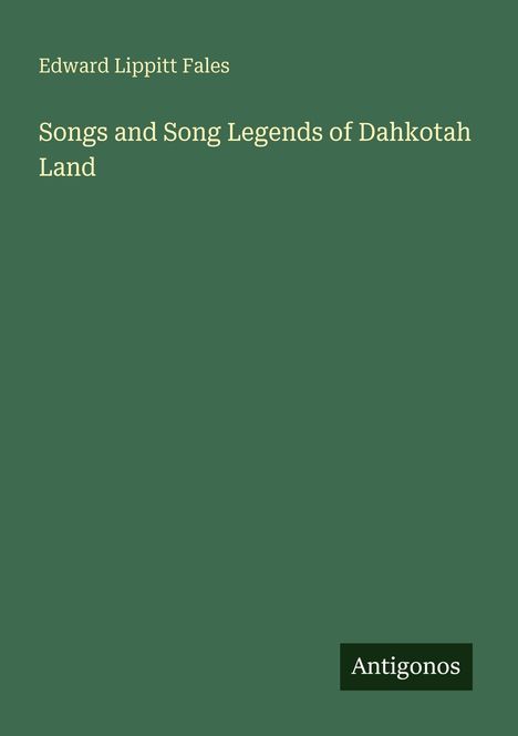 Oben steht "Edward Lippitt Fales." Darunter: "Songs and Song Legends of Dahkotah Land." Unten rechts das Logo "Antigonos."
