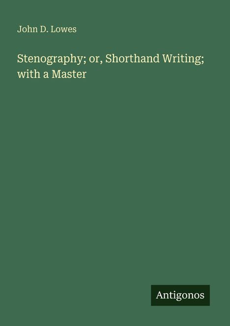 Titel: "Stenography; or, Shorthand Writing; with a Master" von John D. Lowes. Unten rechts steht "Antigonos" auf grünem Hintergrund.