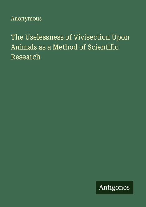 Titel: "The Uselessness of Vivisection Upon Animals as a Method of Scientific Research" von Anonymous. Grün mit "Antigonos"-Logo.