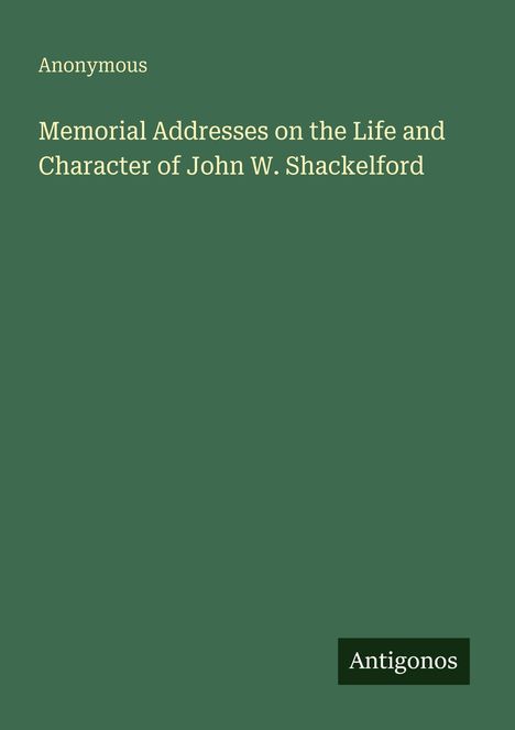 Ein schlichtes Cover mit grünem Hintergrund. Aufschrift: "Memorial Addresses on the Life and Character of John W. Shackelford". Logo unten rechts: Antigonos.