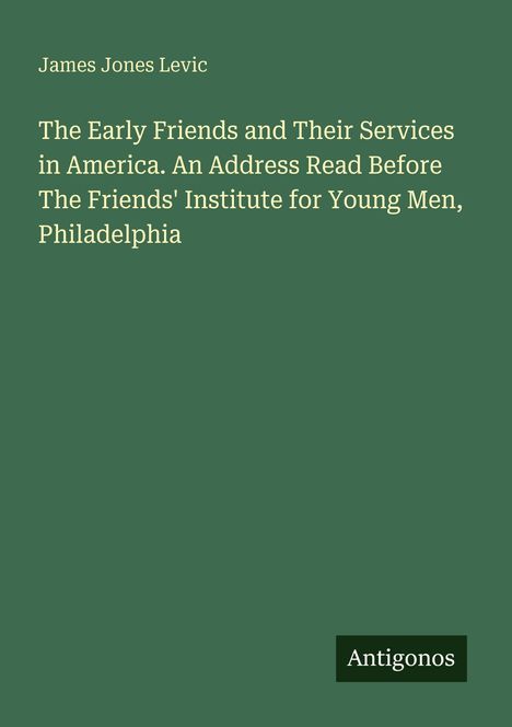 Titel: "The Early Friends and Their Services in America". Autor: James Jones Levic. Unten rechts: "Antigonos". Grüner Hintergrund.