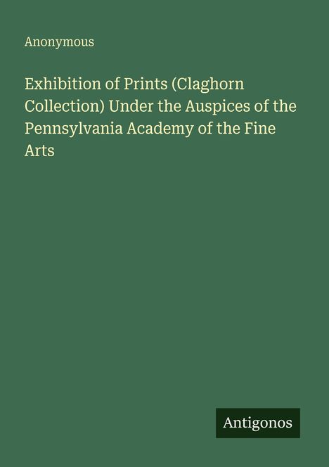 Anonymous, Exhibition of Prints (Claghorn Collection) unter der Pennsylvania Academy of the Fine Arts; unten rechts "Antigonos".