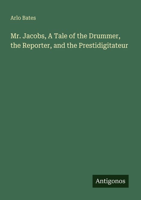 Arlo Bates, Mr. Jacobs, A Tale of the Drummer, the Reporter, and the Prestidigitateur. Logo unten rechts: Antigonos.