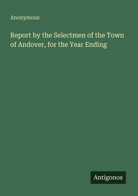 Titel: "Report by the Selectmen of the Town of Andover, for the Year Ending". Autor: "Anonymous". Unten rechts "Antigonos".