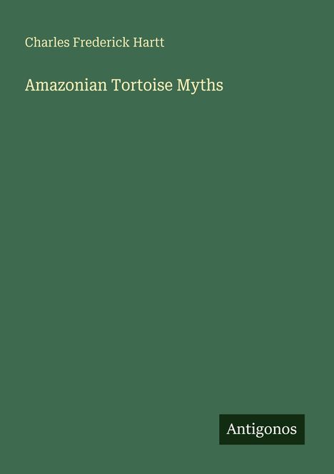 Oben steht „Charles Frederick Hartt“, darunter „Amazonian Tortoise Myths“. Unten rechts ist das Logo „Antigonos“.