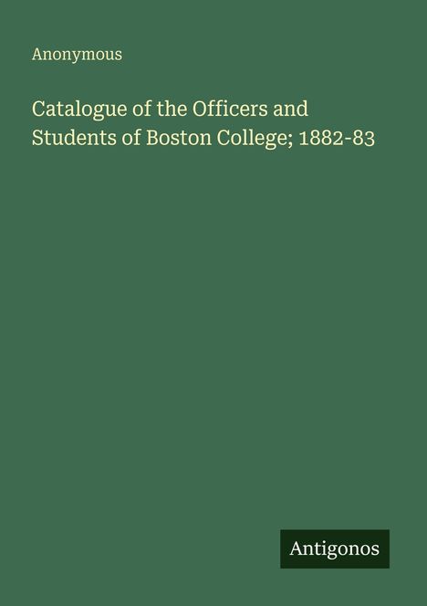 Titel: "Catalogue of the Officers and Students of Boston College; 1882-83". Autor: Anonymous. Unten rechts steht "Antigonos". Einfache, grüne Gestaltung.