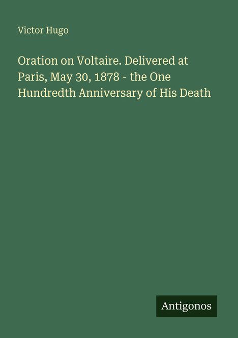Text: Victor Hugo, Oration on Voltaire. Delivered at Paris, May 30, 1878 - the One Hundredth Anniversary of His Death. Logo: Antigonos.