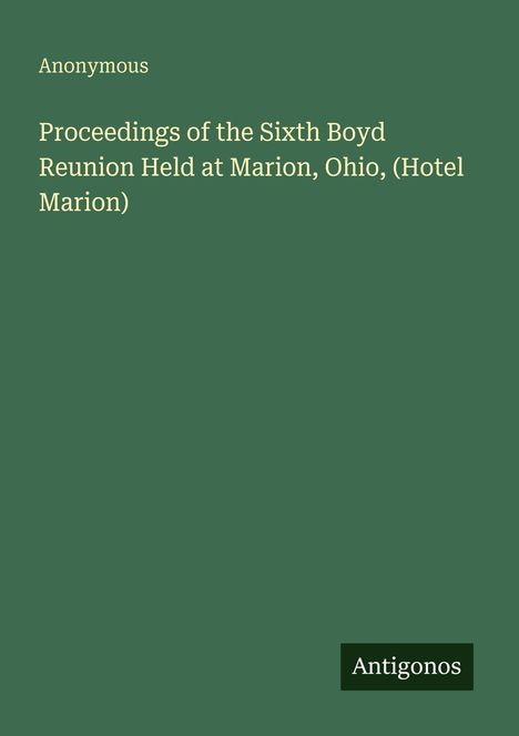 Text: "Anonymous. Proceedings of the Sixth Boyd Reunion Held at Marion, Ohio, (Hotel Marion). Antigonos." 
Grüner Hintergrund.
