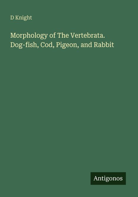 "D Knight. Morphology of The Vertebrata. Dog-fish, Cod, Pigeon, and Rabbit" auf grünem Hintergrund, rechts unten "Antigonos".