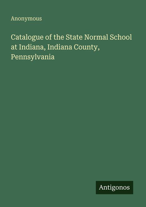 Text: "Anonymous. Catalogue of the State Normal School at Indiana, Indiana County, Pennsylvania." Logo: "Antigonos".