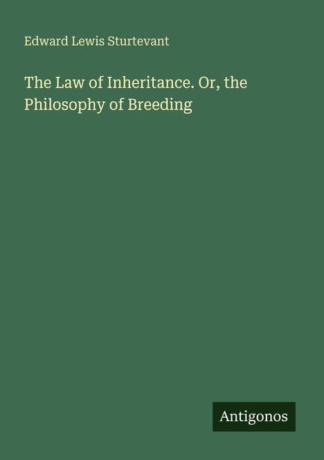 Titel: "The Law of Inheritance. Or, the Philosophy of Breeding". Autor: Edward Lewis Sturtevant. Logo: "Antognos". Hintergrund grün.