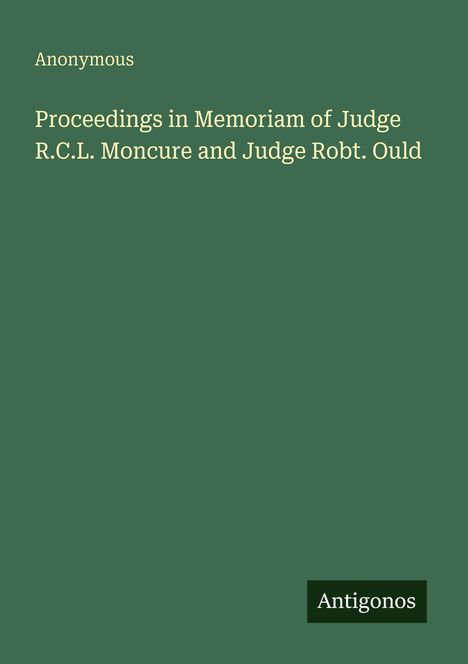 Titel: Proceedings in Memoriam of Judge R.C.L. Moncure and Judge Robt. Ould. Autor: Anonymous. Unten steht "Antigonos".
