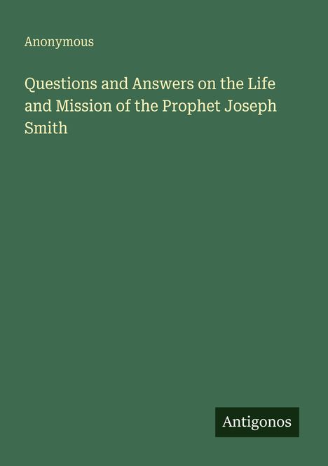 Der Titel lautet: "Questions and Answers on the Life and Mission of the Prophet Joseph Smith" von Anonymous. Unten steht "Antigonos". Der Hintergrund ist dunkelgrün.