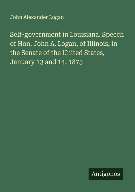 "Self-government in Louisiana. Speech of Hon. John A. Logan, January 13 and 14, 1875" auf grünem Hintergrund. Unten klein "Antigonos".