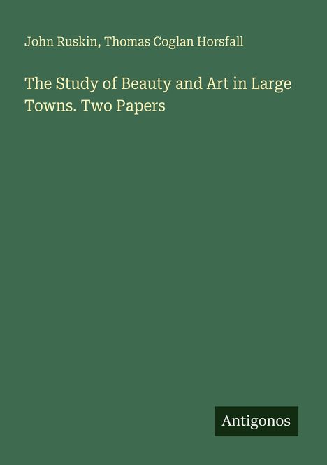 John Ruskin, Thomas Coglan Horsfall. The Study of Beauty and Art in Large Towns. Two Papers. Unten rechts steht "Antigonos".