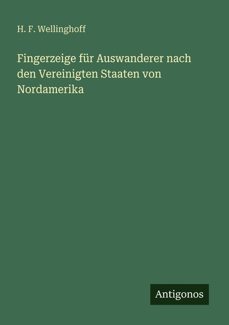 Titel: "Fingerzeige für Auswanderer nach den Vereinigten Staaten von Nordamerika". Autor: H. F. Wellinghoff. Unten: Antigonos. Hintergrund: dunkelgrün.