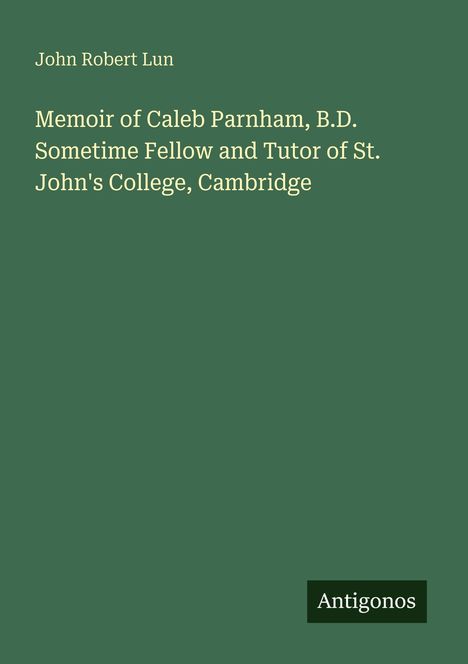 Grüner Hintergrund mit Text: "John Robert Lun. Memoir of Caleb Parnham, B.D. Sometime Fellow and Tutor of St. John's College, Cambridge." Logo: Antigonos.