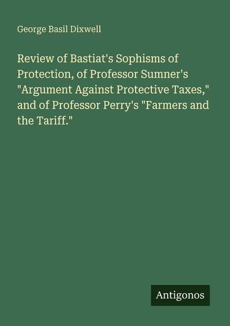 Titel: "Review of Bastiat's Sophisms of Protection..." von George Basil Dixwell. Unten steht das Logo "Antigonos". Background: grün.