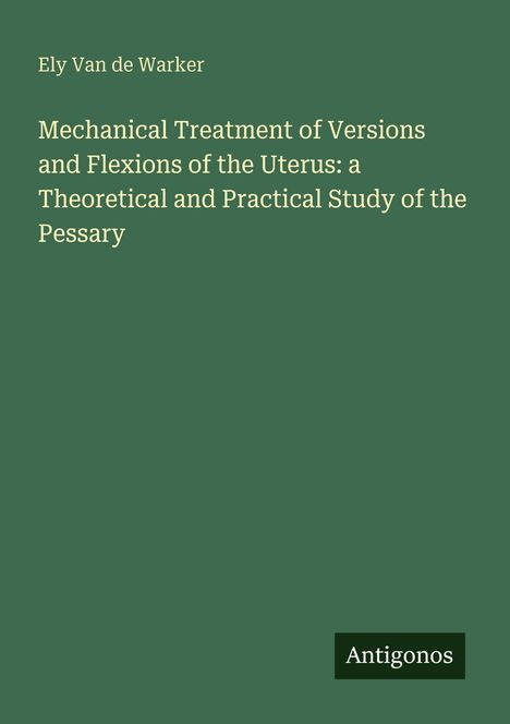 Der Text in der Mitte lautet: "Mechanical Treatment of Versions and Flexions of the Uterus: a Theoretical and Practical Study of the Pessary". Unten rechts steht "Antigonos".