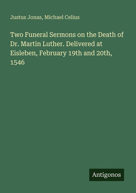 Titel: Zwei Trauerpredigten über Dr. Martin Luther. Autoren: Justus Jonas, Michael Celius. Unten rechts: "Antigonos".