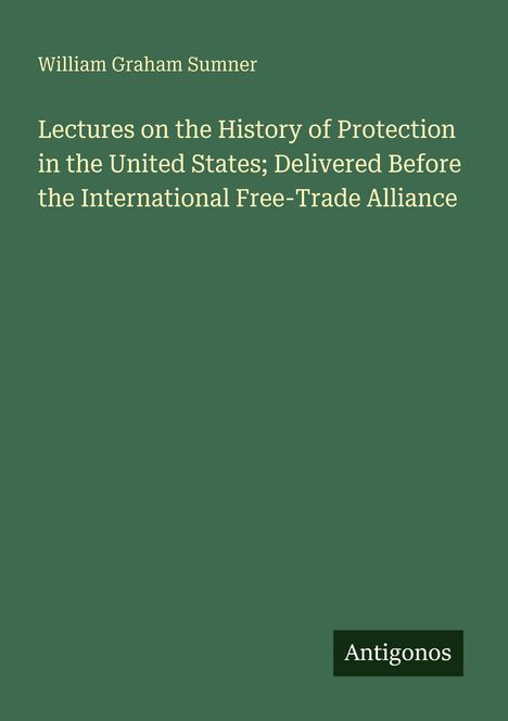 „Lectures on the History of Protection in the United States“ von William Graham Sumner. Unten steht „Antigonos“.