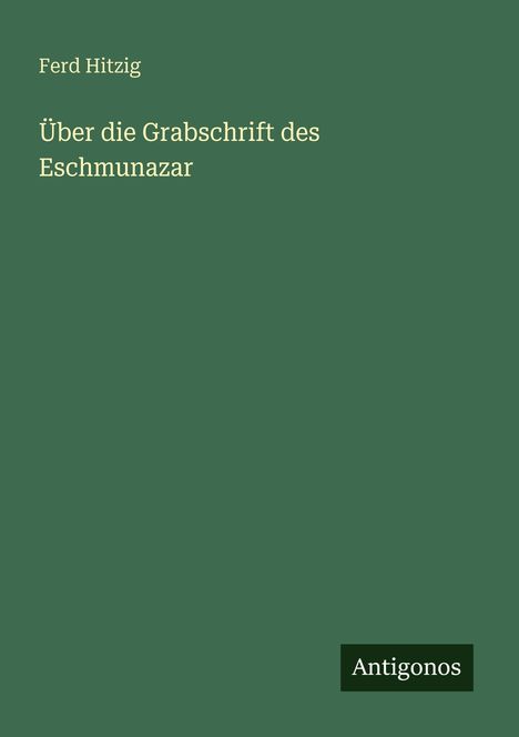 "Ferd Hitzig: Über die Grabschrift des Eschmunazar." Unten rechts: "Antigonos". Grüner Hintergrund, schlichte Gestaltung.